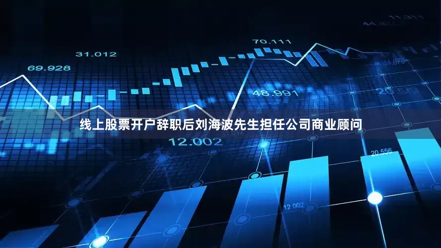线上股票开户辞职后刘海波先生担任公司商业顾问