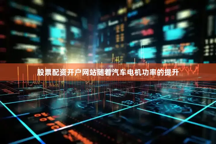 股票配资开户网站随着汽车电机功率的提升