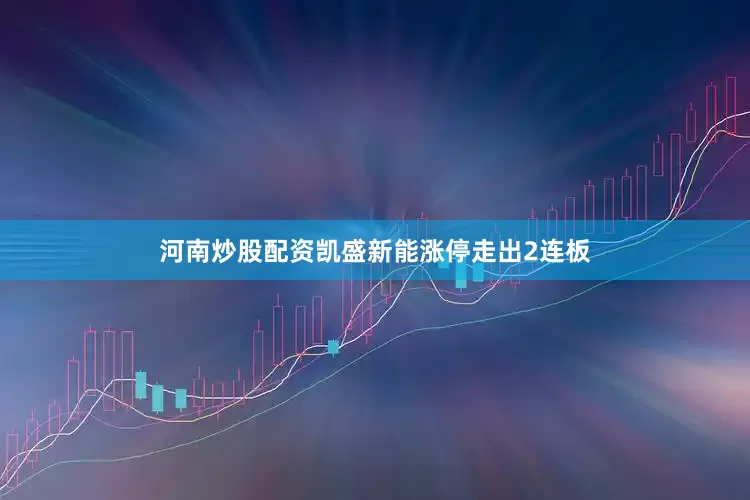 河南炒股配资凯盛新能涨停走出2连板