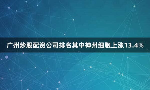 广州炒股配资公司排名其中神州细胞上涨13.4%