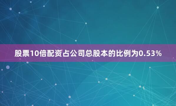 股票10倍配资占公司总股本的比例为0.53%