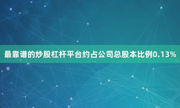 最靠谱的炒股杠杆平台约占公司总股本比例0.13%