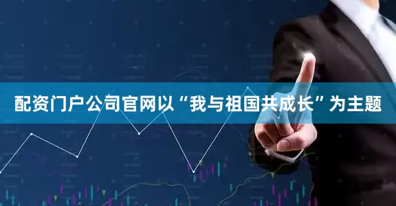 配资门户公司官网以“我与祖国共成长”为主题