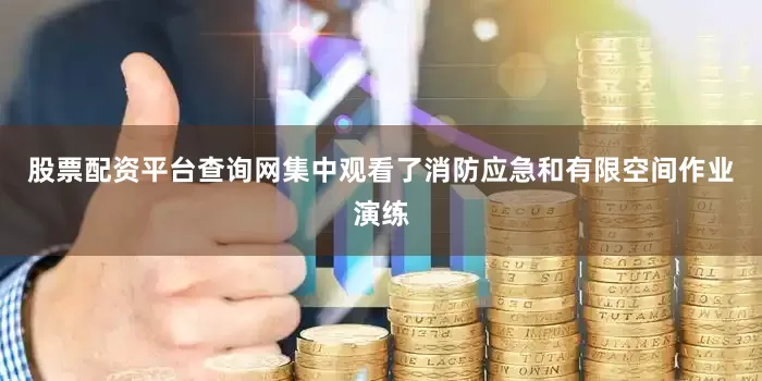 股票配资平台查询网集中观看了消防应急和有限空间作业演练