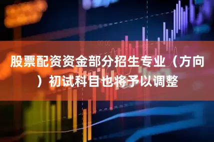股票配资资金部分招生专业（方向）初试科目也将予以调整