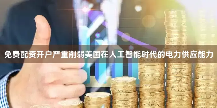 免费配资开户严重削弱美国在人工智能时代的电力供应能力