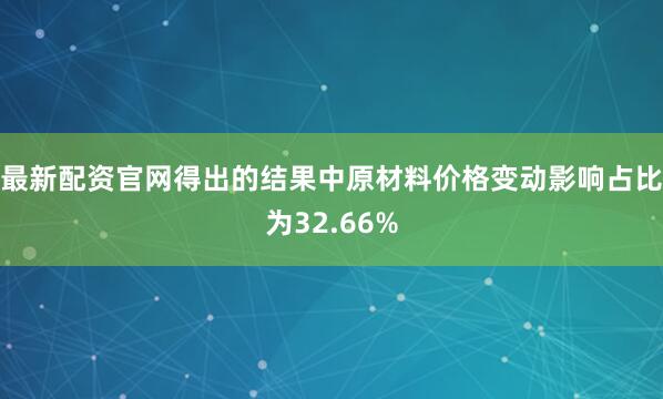 最新配资官网得出的结果中原材料价格变动影响占比为32.66%