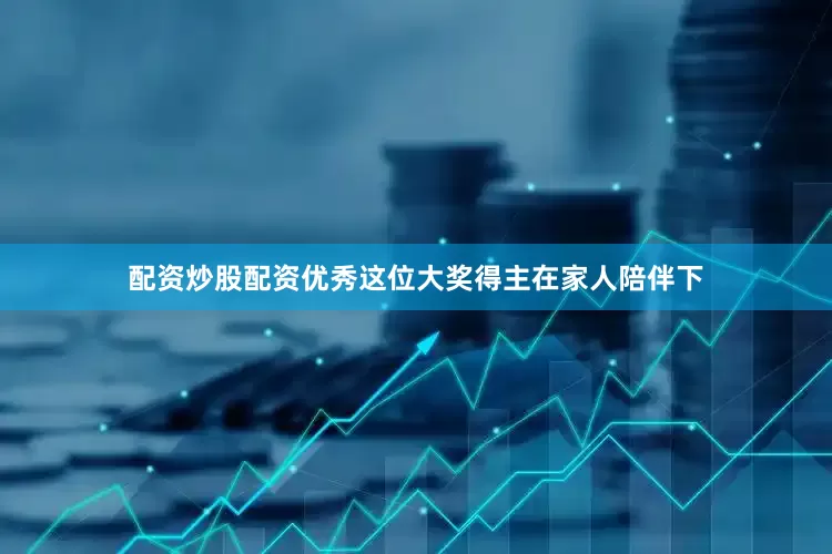 配资炒股配资优秀这位大奖得主在家人陪伴下