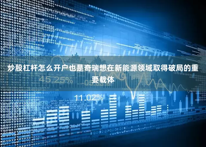 炒股杠杆怎么开户也是奇瑞想在新能源领域取得破局的重要载体