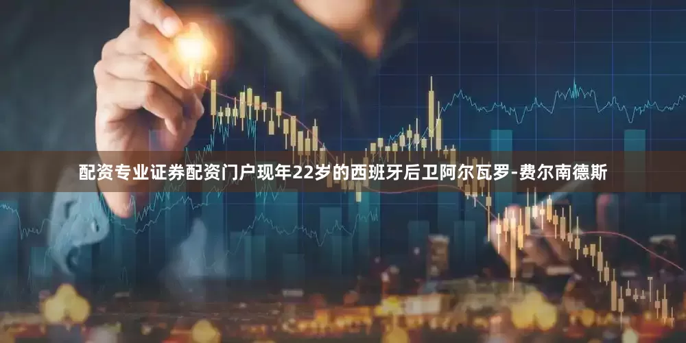 配资专业证券配资门户现年22岁的西班牙后卫阿尔瓦罗-费尔南德斯