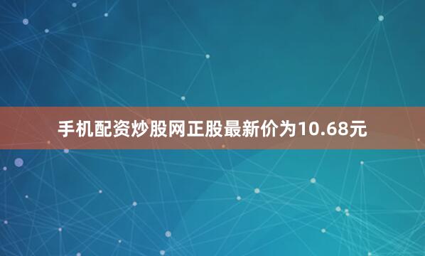 手机配资炒股网正股最新价为10.68元
