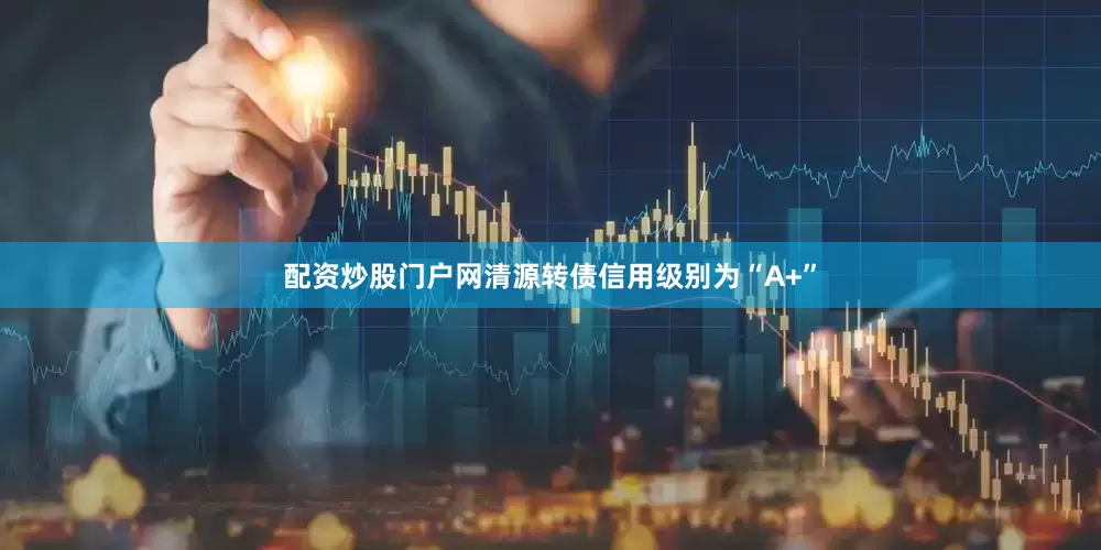 配资炒股门户网清源转债信用级别为“A+”