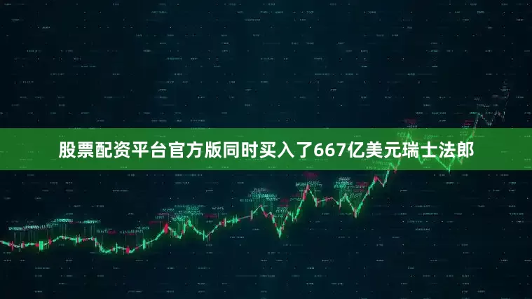 股票配资平台官方版同时买入了667亿美元瑞士法郎