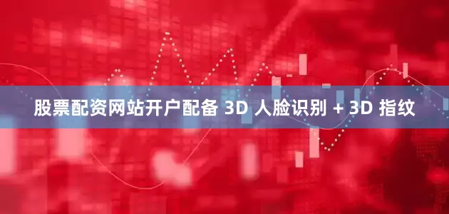 股票配资网站开户配备 3D 人脸识别 + 3D 指纹
