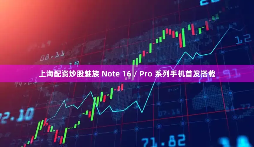 上海配资炒股魅族 Note 16 / Pro 系列手机首发搭载