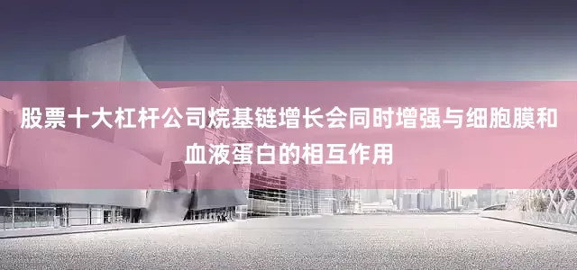 股票十大杠杆公司烷基链增长会同时增强与细胞膜和血液蛋白的相互作用