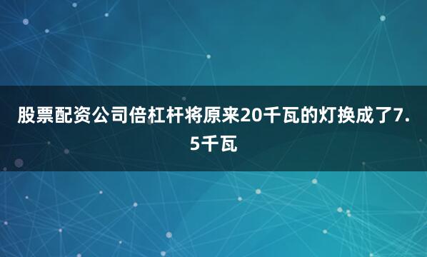 股票配资公司倍杠杆将原来20千瓦的灯换成了7.5千瓦