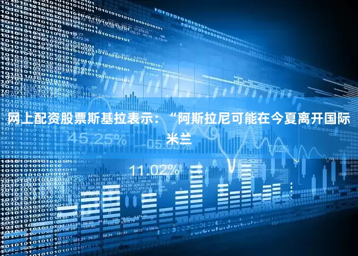 网上配资股票斯基拉表示：“阿斯拉尼可能在今夏离开国际米兰
