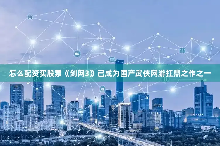 怎么配资买股票《剑网3》已成为国产武侠网游扛鼎之作之一