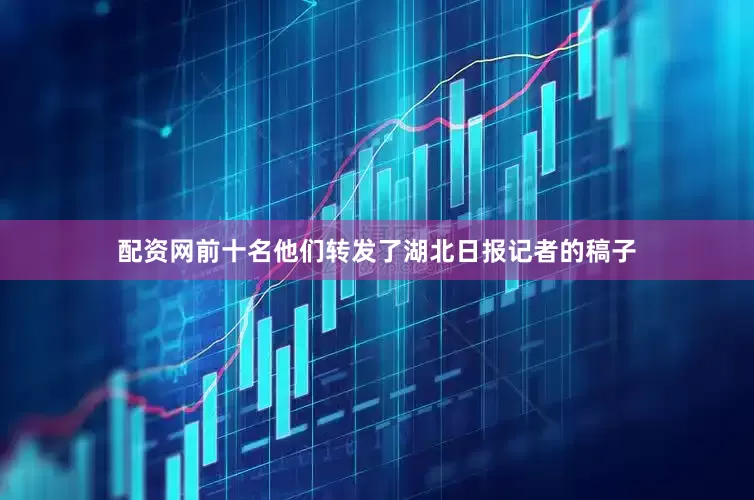 配资网前十名他们转发了湖北日报记者的稿子