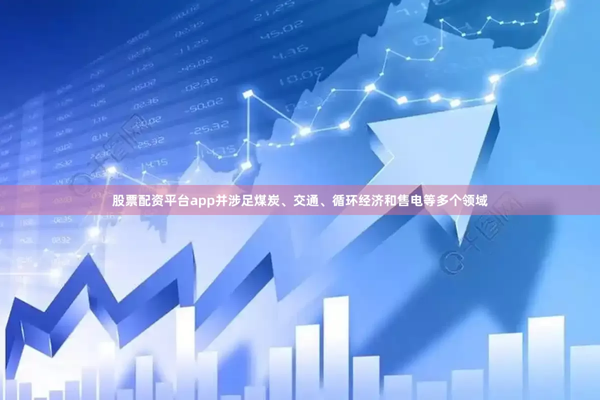 股票配资平台app并涉足煤炭、交通、循环经济和售电等多个领域