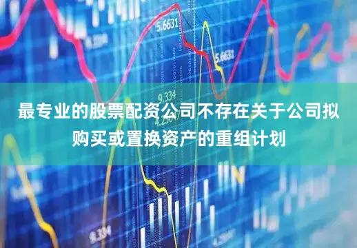 最专业的股票配资公司不存在关于公司拟购买或置换资产的重组计划
