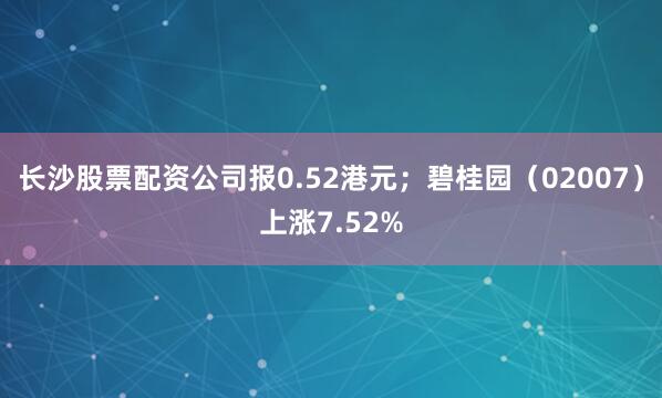长沙股票配资公司报0.52港元；碧桂园（02007）上涨7.52%