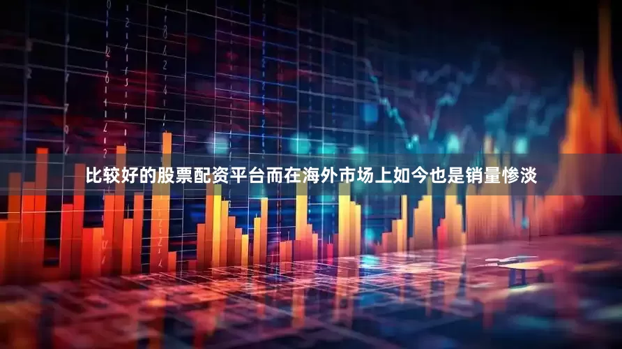 比较好的股票配资平台而在海外市场上如今也是销量惨淡