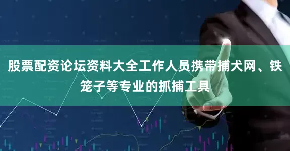 股票配资论坛资料大全工作人员携带捕犬网、铁笼子等专业的抓捕工具