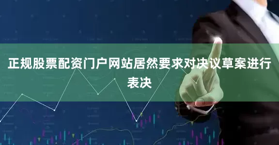 正规股票配资门户网站居然要求对决议草案进行表决
