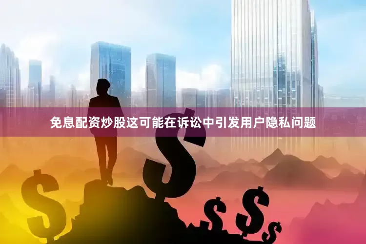 免息配资炒股这可能在诉讼中引发用户隐私问题