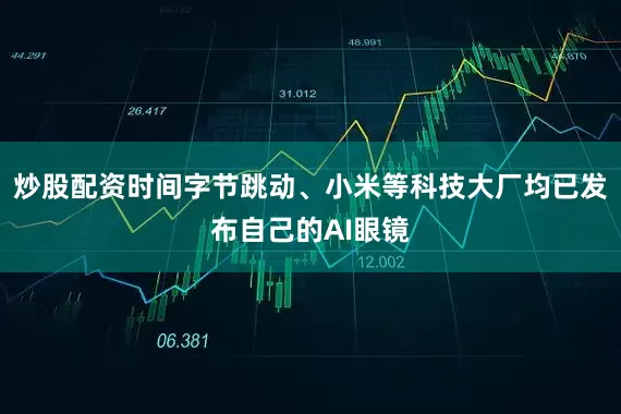 炒股配资时间字节跳动、小米等科技大厂均已发布自己的AI眼镜