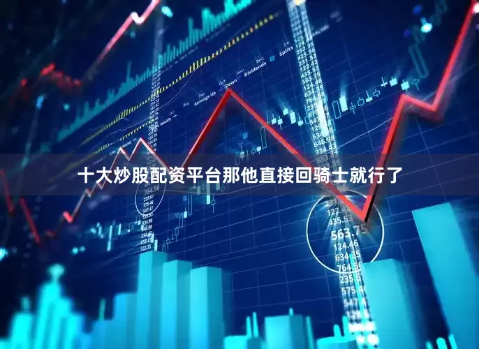 十大炒股配资平台那他直接回骑士就行了