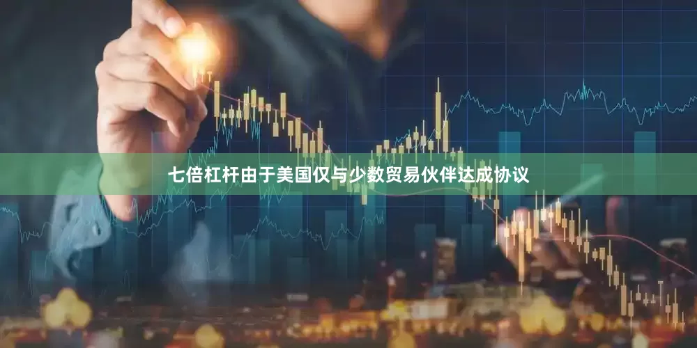 七倍杠杆由于美国仅与少数贸易伙伴达成协议