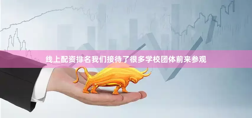 线上配资排名我们接待了很多学校团体前来参观