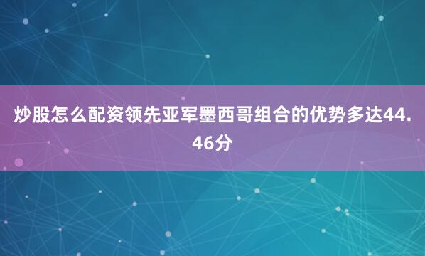 炒股怎么配资领先亚军墨西哥组合的优势多达44.46分