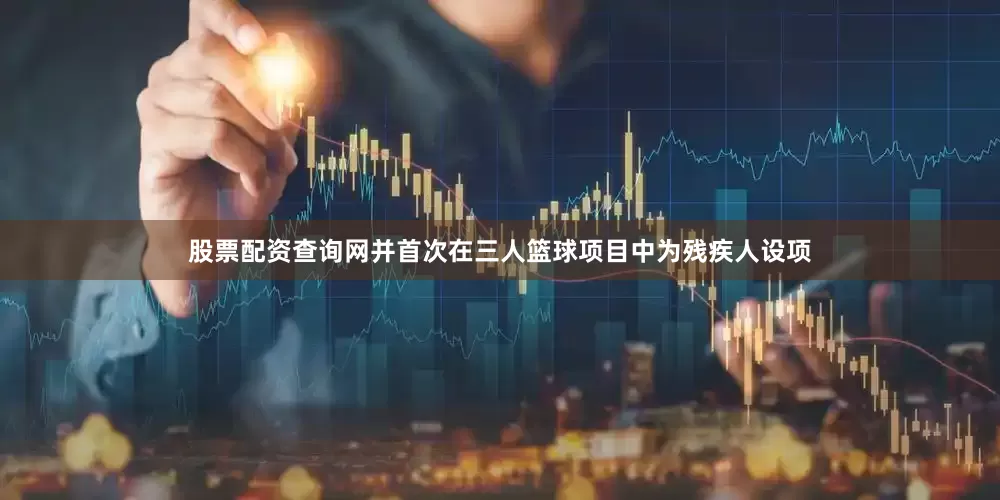 股票配资查询网并首次在三人篮球项目中为残疾人设项