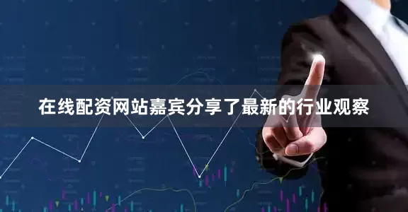 在线配资网站嘉宾分享了最新的行业观察