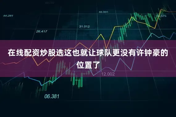 在线配资炒股选这也就让球队更没有许钟豪的位置了