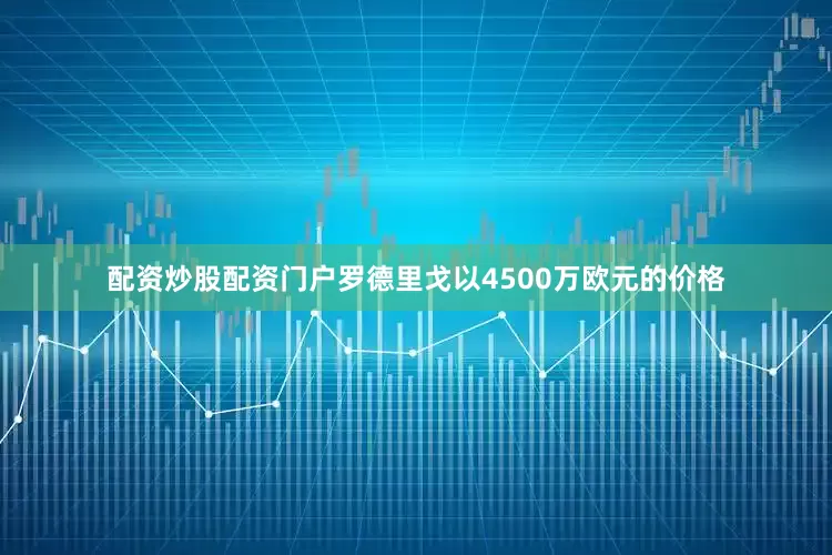 配资炒股配资门户罗德里戈以4500万欧元的价格