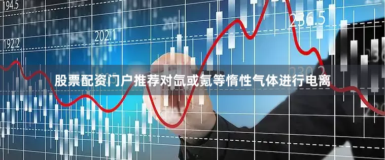 股票配资门户推荐对氙或氪等惰性气体进行电离