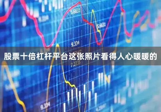 股票十倍杠杆平台这张照片看得人心暖暖的