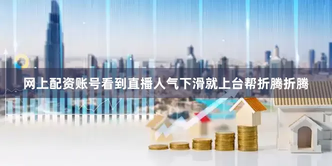 网上配资账号看到直播人气下滑就上台帮折腾折腾