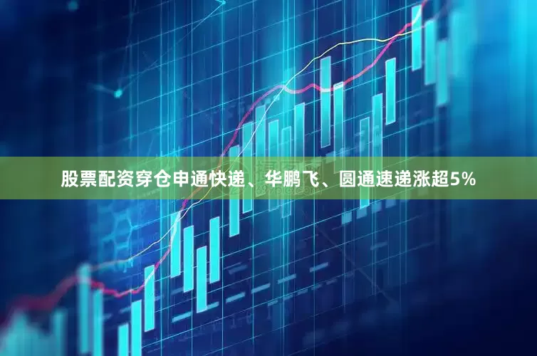 股票配资穿仓申通快递、华鹏飞、圆通速递涨超5%