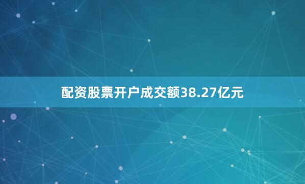配资股票开户成交额38.27亿元